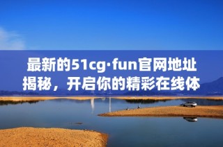 最新的51cg·fun官网地址揭秘，开启你的精彩在线体验