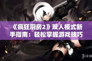 《疯狂厨房2》双人模式新手指南：轻松掌握游戏技巧与策略