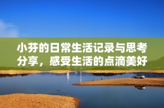 小芬的日常生活记录与思考分享，感受生活的点滴美好