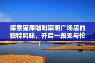 探索猫屎咖啡荣明广场店的独特风味，开启一段无与伦比的咖啡体验之旅