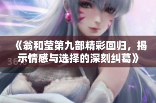 《翁和莹第九部精彩回归，揭示情感与选择的深刻纠葛》