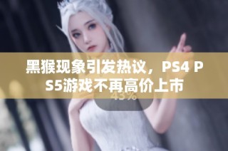黑猴现象引发热议，PS4 PS5游戏不再高价上市