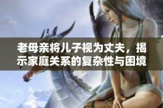 老母亲将儿子视为丈夫，揭示家庭关系的复杂性与困境