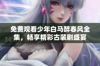 免费观看少年白马醉春风全集，畅享精彩古装剧盛宴