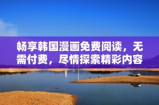 畅享韩国漫画免费阅读，无需付费，尽情探索精彩内容