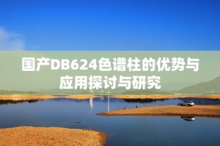 国产DB624色谱柱的优势与应用探讨与研究