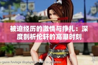 被迫经历的激情与挣扎：深度剖析伦轩的高潮时刻