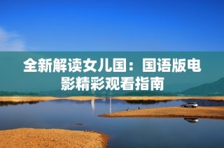 全新解读女儿国：国语版电影精彩观看指南