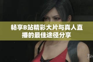 畅享B站精彩大片与真人直播的最佳途径分享