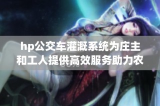 hp公交车灌溉系统为庄主和工人提供高效服务助力农业发展