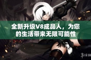 全新升级V8成品人，为您的生活带来无限可能性