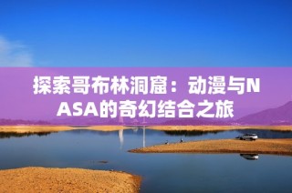 探索哥布林洞窟：动漫与NASA的奇幻结合之旅