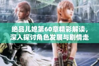 绝品儿媳第60章精彩解读，深入探讨角色发展与剧情走向