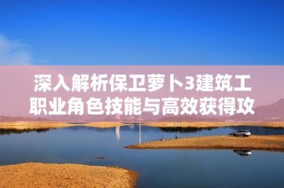 深入解析保卫萝卜3建筑工职业角色技能与高效获得攻略全攻略