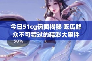 今日51cg热闻揭秘 吃瓜群众不可错过的精彩大事件