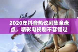 2020年抖音热议剧集全盘点，精彩电视剧不容错过