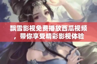 飘雪影视免费播放西瓜视频，带你享受精彩影视体验