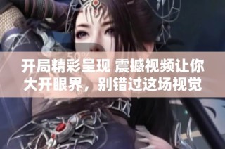 开局精彩呈现 震撼视频让你大开眼界，别错过这场视觉盛宴！