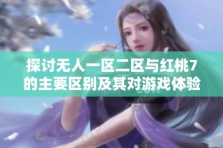 探讨无人一区二区与红桃7的主要区别及其对游戏体验的影响