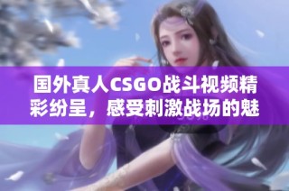 国外真人CSGO战斗视频精彩纷呈，感受刺激战场的魅力