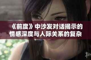 《前度》中沙发对话揭示的情感深度与人际关系的复杂性分析
