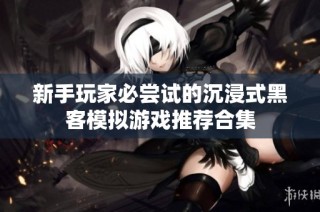 新手玩家必尝试的沉浸式黑客模拟游戏推荐合集