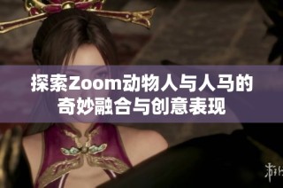 探索Zoom动物人与人马的奇妙融合与创意表现