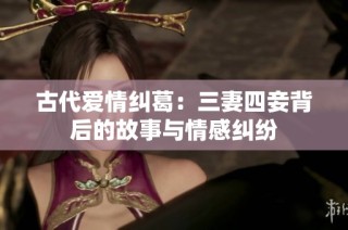 古代爱情纠葛：三妻四妾背后的故事与情感纠纷