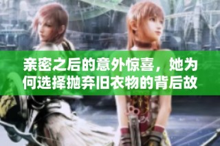 亲密之后的意外惊喜，她为何选择抛弃旧衣物的背后故事