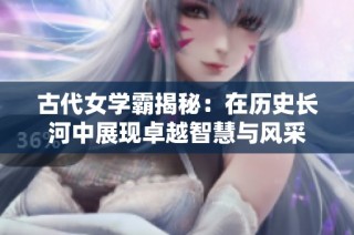 古代女学霸揭秘：在历史长河中展现卓越智慧与风采