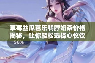 草莓丝瓜芭乐鸭脖奶茶价格揭秘，让你轻松选择心仪饮品