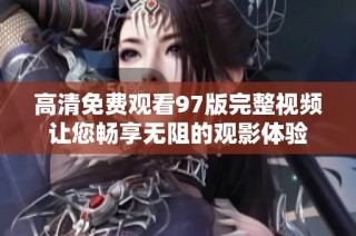 高清免费观看97版完整视频让您畅享无阻的观影体验
