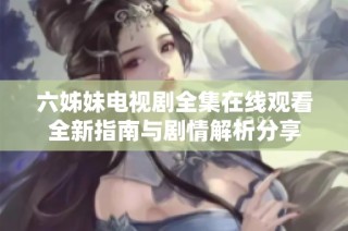 六姊妹电视剧全集在线观看全新指南与剧情解析分享