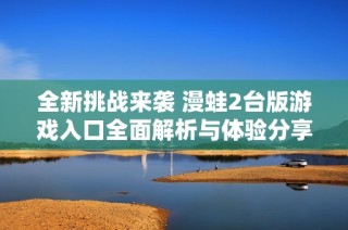 全新挑战来袭 漫蛙2台版游戏入口全面解析与体验分享
