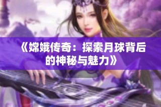 《嫦娥传奇：探索月球背后的神秘与魅力》