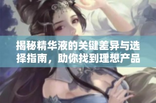 揭秘精华液的关键差异与选择指南，助你找到理想产品