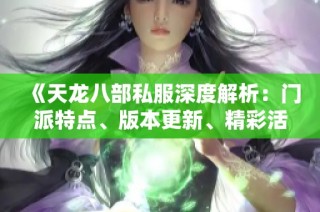 《天龙八部私服深度解析：门派特点、版本更新、精彩活动与剧情魅力》