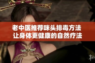老中医推荐咪头排毒方法 让身体更健康的自然疗法