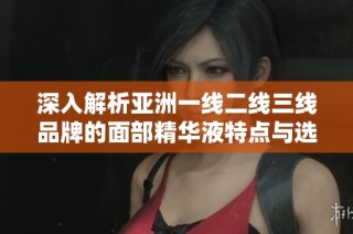 深入解析亚洲一线二线三线品牌的面部精华液特点与选择指南
