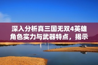 深入分析真三国无双4英雄角色实力与武器特点，揭示谁是游戏中最强英雄的秘密