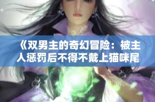 《双男主的奇幻冒险：被主人惩罚后不得不戴上猫咪尾巴》