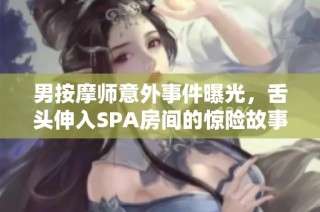 男按摩师意外事件曝光，舌头伸入SPA房间的惊险故事