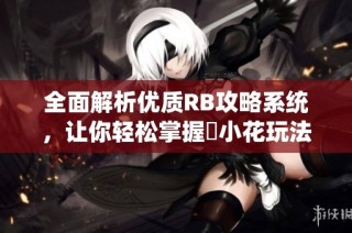 全面解析优质RB攻略系统，让你轻松掌握寀小花玩法技巧