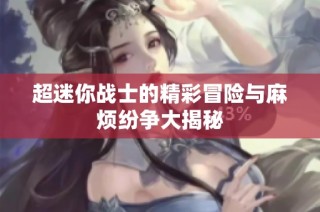 超迷你战士的精彩冒险与麻烦纷争大揭秘