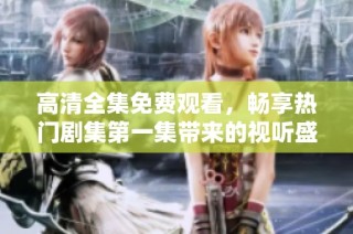 高清全集免费观看，畅享热门剧集第一集带来的视听盛宴