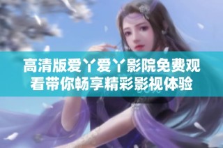 高清版爱丫爱丫影院免费观看带你畅享精彩影视体验