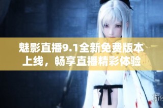 魅影直播9.1全新免费版本上线，畅享直播精彩体验