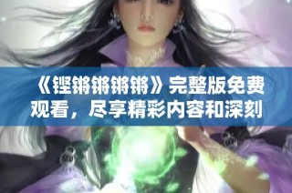 《铿锵锵锵锵》完整版免费观看，尽享精彩内容和深刻剧意