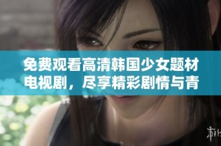 免费观看高清韩国少女题材电视剧，尽享精彩剧情与青春故事