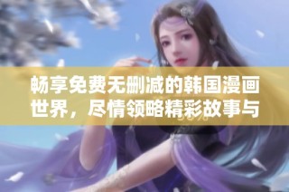 畅享免费无删减的韩国漫画世界，尽情领略精彩故事与视觉盛宴